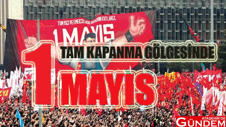 TAM KAPANMA GÖLGESİNDE 1 MAYIS! 1 MAYIS ATAŞEHİR DE GÜNDEM TAM KAPANMA